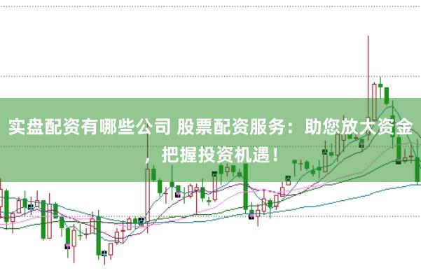 实盘配资有哪些公司 股票配资服务：助您放大资金，把握投资机遇！