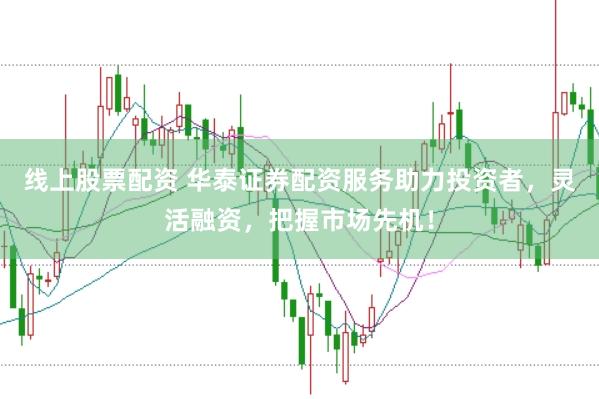 线上股票配资 华泰证券配资服务助力投资者，灵活融资，把握市场先机！