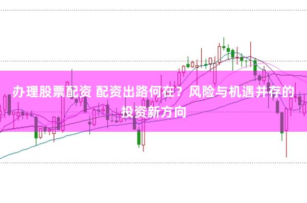 办理股票配资 配资出路何在？风险与机遇并存的投资新方向