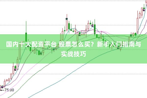 国内十大配资平台 股票怎么买？新手入门指南与实战技巧
