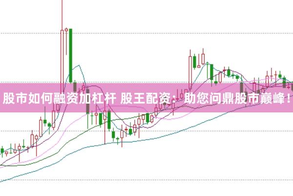 股市如何融资加杠杆 股王配资：助您问鼎股市巅峰！