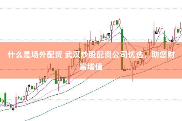 什么是场外配资 武汉炒股配资公司优选，助您财富增值