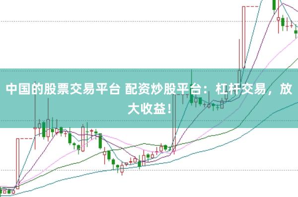 中国的股票交易平台 配资炒股平台：杠杆交易，放大收益！