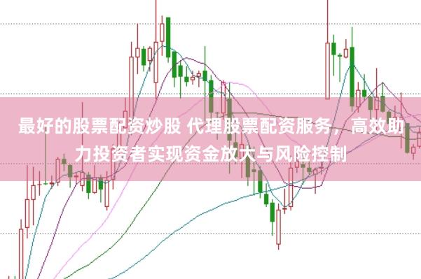最好的股票配资炒股 代理股票配资服务，高效助力投资者实现资金放大与风险控制