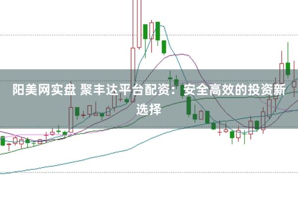 阳美网实盘 聚丰达平台配资：安全高效的投资新选择
