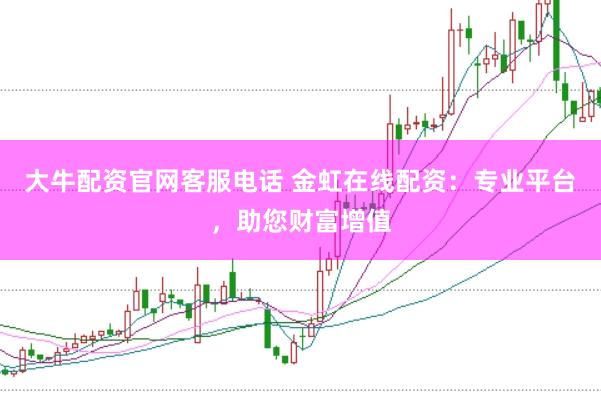 大牛配资官网客服电话 金虹在线配资：专业平台，助您财富增值
