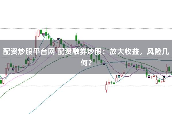 配资炒股平台网 配资融券炒股：放大收益，风险几何？