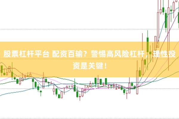 股票杠杆平台 配资百输？警惕高风险杠杆，理性投资是关键！