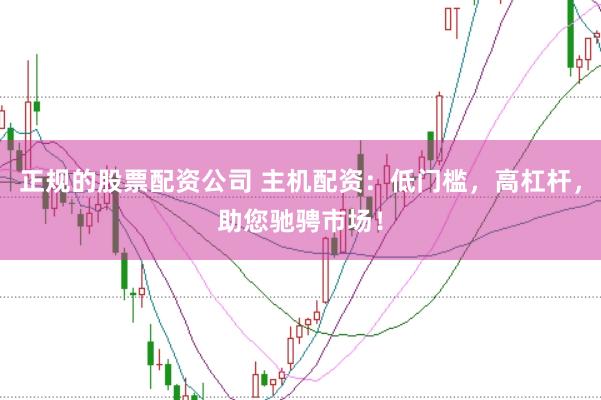 正规的股票配资公司 主机配资：低门槛，高杠杆，助您驰骋市场！