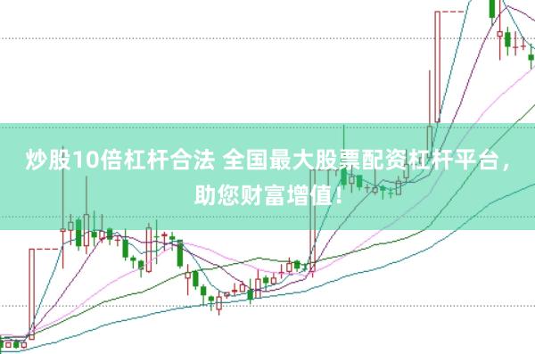 炒股10倍杠杆合法 全国最大股票配资杠杆平台，助您财富增值！