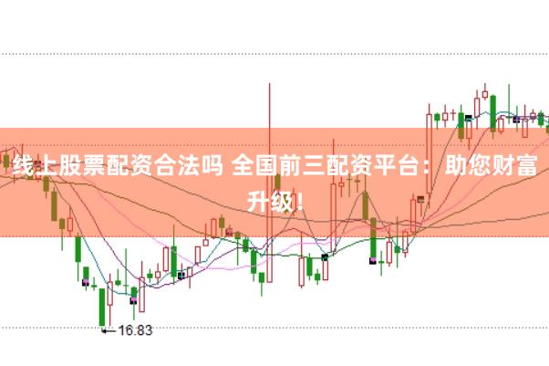 线上股票配资合法吗 全国前三配资平台：助您财富升级！