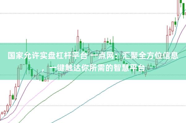 国家允许实盘杠杆平台 一点网：汇聚全方位信息，一键触达你所需的智慧平台