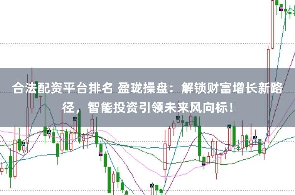 合法配资平台排名 盈珑操盘：解锁财富增长新路径，智能投资引领未来风向标！