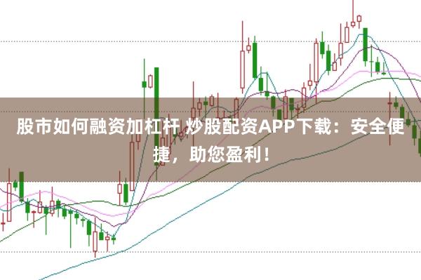 股市如何融资加杠杆 炒股配资APP下载：安全便捷，助您盈利！