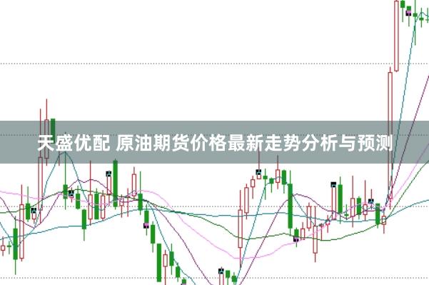 天盛优配 原油期货价格最新走势分析与预测