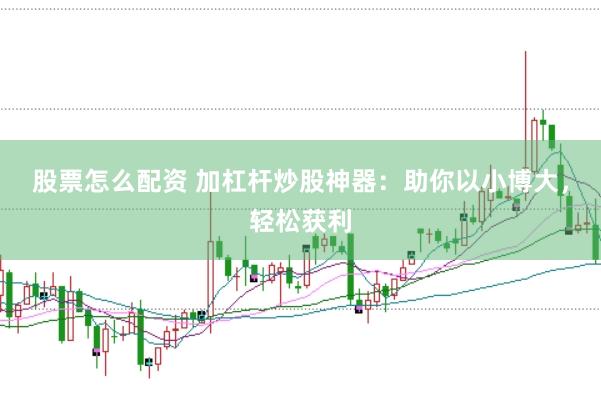股票怎么配资 加杠杆炒股神器：助你以小博大，轻松获利