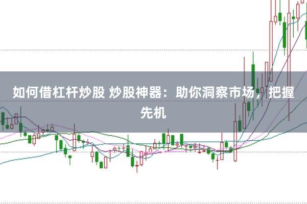 如何借杠杆炒股 炒股神器:助你洞察市场,把握先机