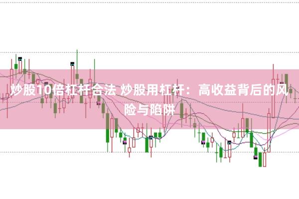 炒股10倍杠杆合法 炒股用杠杆:高收益背后的风险与陷阱