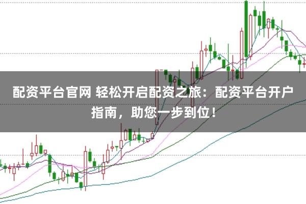 配资平台官网 轻松开启配资之旅：配资平台开户指南，助您一步到位！