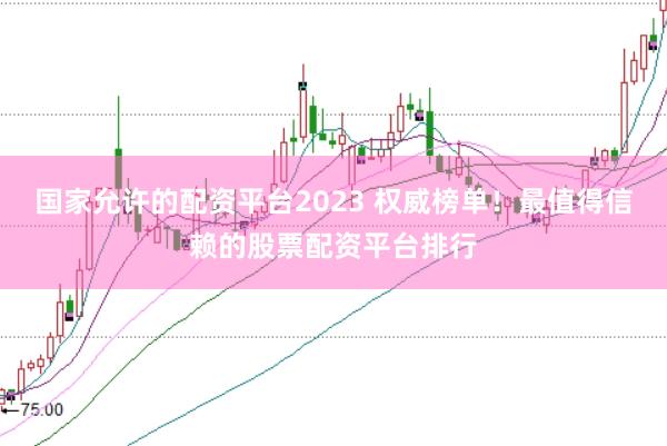 国家允许的配资平台2023 权威榜单!最值得信赖的股票配资平台排行