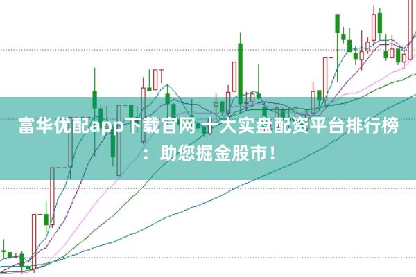 富华优配app下载官网 十大实盘配资平台排行榜：助您掘金股市！