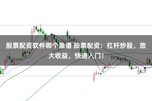 股票配资软件哪个靠谱 股票配资:杠杆炒股,放大收益,快速入门!