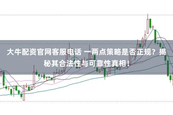 大牛配资官网客服电话 一两点策略是否正规?揭秘其合法性与可靠性真相!