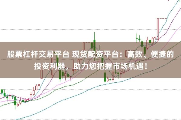 股票杠杆交易平台 现货配资平台:高效、便捷的投资利器,助力您把握市场机遇!