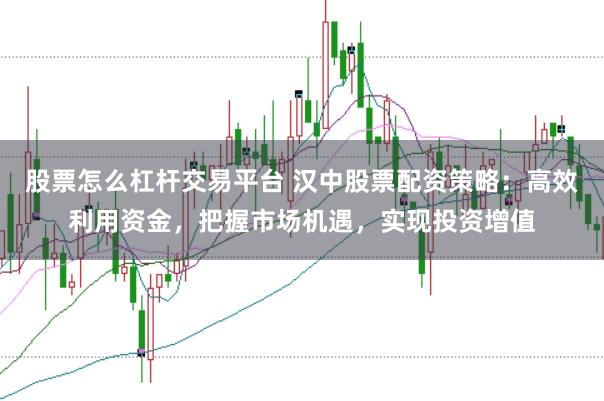 股票怎么杠杆交易平台 汉中股票配资策略:高效利用资金,把握市场机遇,实现投资增值