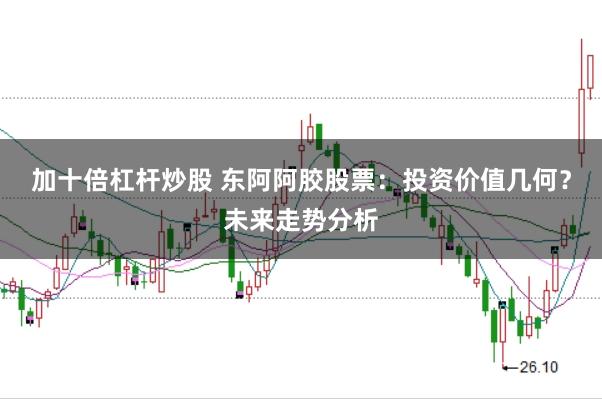 加十倍杠杆炒股 东阿阿胶股票:投资价值几何?未来走势分析