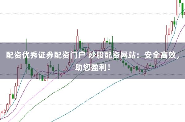 配资优秀证券配资门户 炒股配资网站：安全高效，助您盈利！