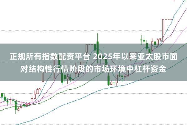 正规所有指数配资平台 2025年以来亚太股市面对结构性行情阶段的市场环境中杠杆资金