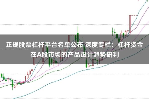 正规股票杠杆平台名单公布 深度专栏:杠杆资金在A股市场的产品设计趋势研判
