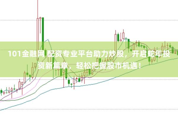 101金融网 配资专业平台助力炒股,开启蛇年投资新篇章,轻松把握股市机遇!