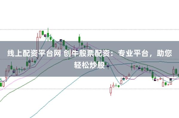 线上配资平台网 创牛股票配资：专业平台，助您轻松炒股