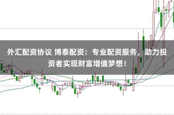 外汇配资协议 博泰配资：专业配资服务，助力投资者实现财富增值梦想！