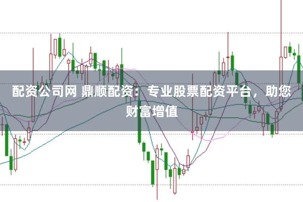 配资公司网 鼎顺配资:专业股票配资平台,助您财富增值