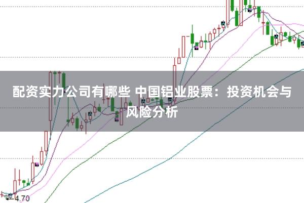 配资实力公司有哪些 中国铝业股票:投资机会与风险分析