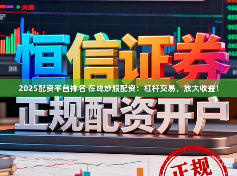 2025配资平台排名 在线炒股配资：杠杆交易，放大收益！