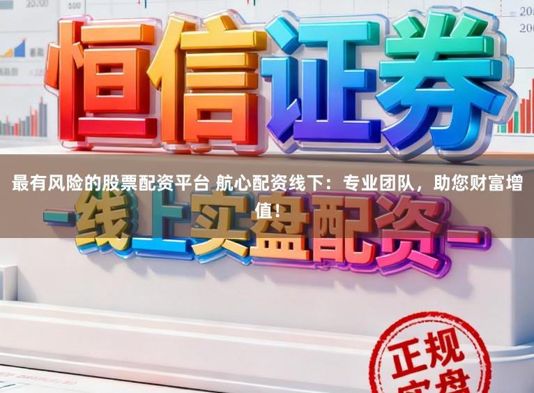 最有风险的股票配资平台 航心配资线下:专业团队,助您财富增值!