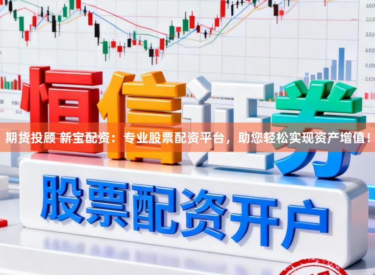 期货投顾 新宝配资:专业股票配资平台,助您轻松实现资产增值!