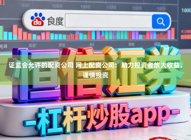 证监会允许的配资公司 网上配资公司：助力投资者放大收益，谨慎投资