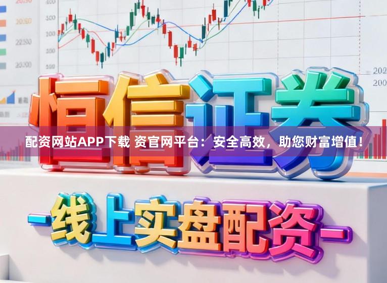 配资网站APP下载 资官网平台:安全高效,助您财富增值!
