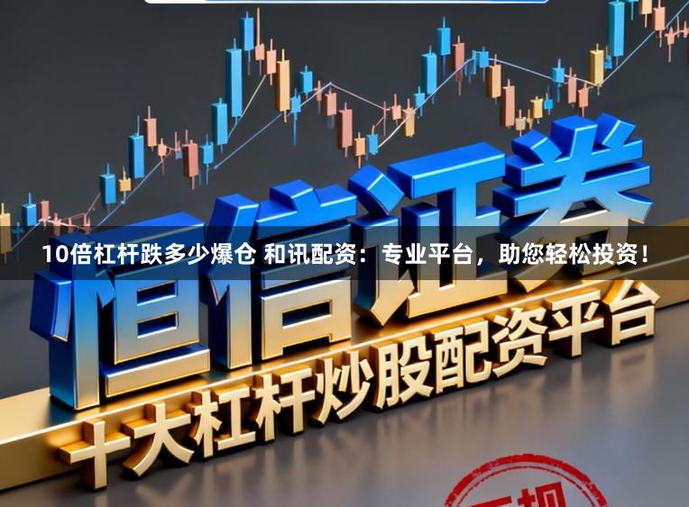 10倍杠杆跌多少爆仓 和讯配资：专业平台，助您轻松投资！