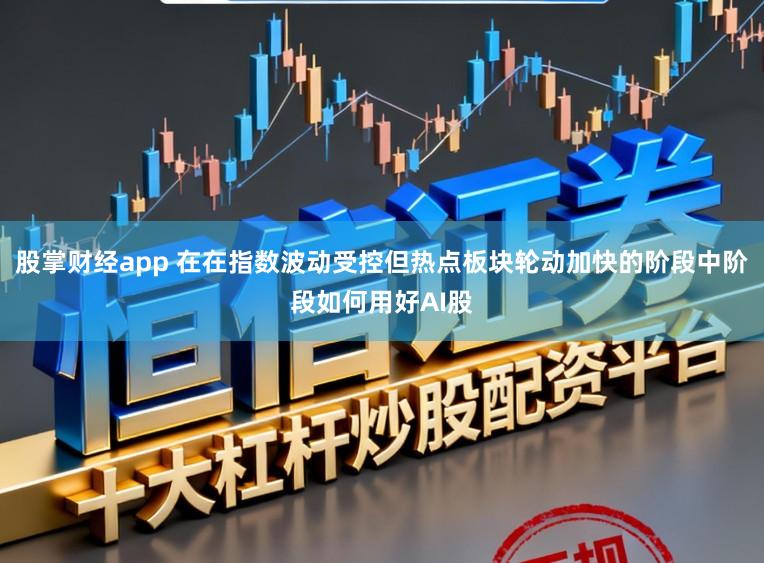 股掌财经app 在在指数波动受控但热点板块轮动加快的阶段中阶段如何用好AI股