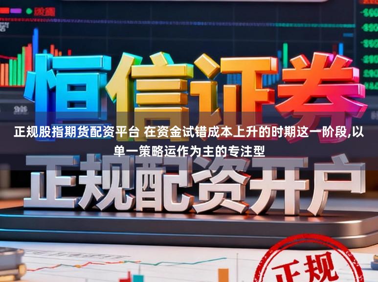 正规股指期货配资平台 在资金试错成本上升的时期这一阶段，以单一策略运作为主的专注型