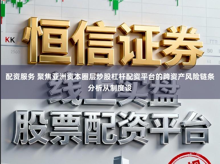 配资服务 聚焦亚洲资本圈层炒股杠杆配资平台的跨资产风险链条分析从制度设