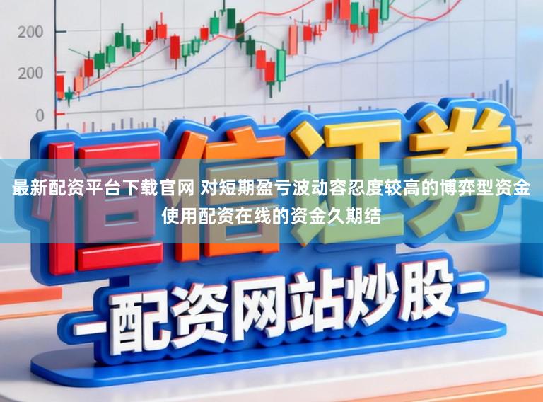 最新配资平台下载官网 对短期盈亏波动容忍度较高的博弈型资金使用配资在线的资金久期结