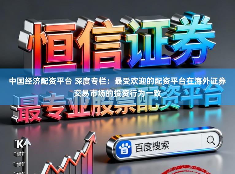 中国经济配资平台 深度专栏:最受欢迎的配资平台在海外证券交易市场的投资行为一致