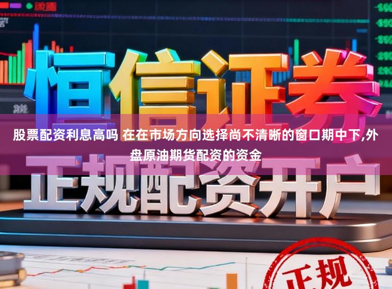 股票配资利息高吗 在在市场方向选择尚不清晰的窗口期中下，外盘原油期货配资的资金
